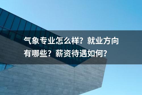 气象专业怎么样？就业方向有哪些？薪资待遇如何？