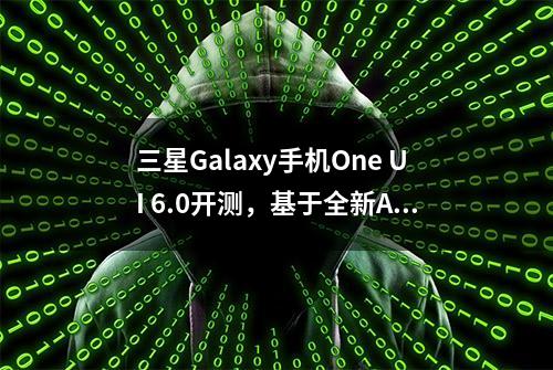 三星Galaxy手机One UI 6.0开测，基于全新Android 14系统