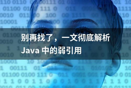 别再找了，一文彻底解析Java 中的弱引用