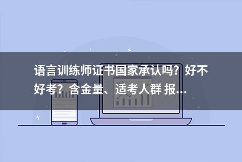 语言训练师证书国家承认吗？好不好考？含金量、适考人群 报考时间