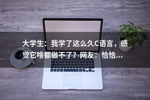 大学生：我学了这么久C语言，感觉它啥都做不了？网友：恰恰相反