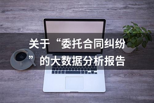 关于“委托合同纠纷”的大数据分析报告