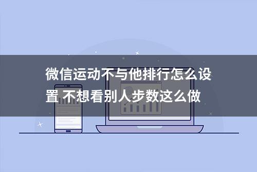 微信运动不与他排行怎么设置 不想看别人步数这么做