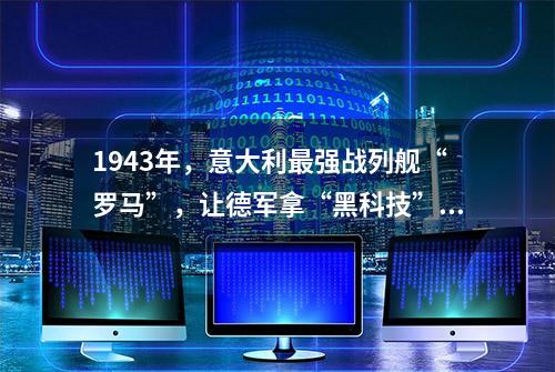 1943年，意大利最强战列舰“罗马”，让德军拿“黑科技”两下打沉