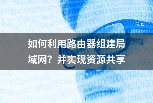 如何利用路由器组建局域网？并实现资源共享