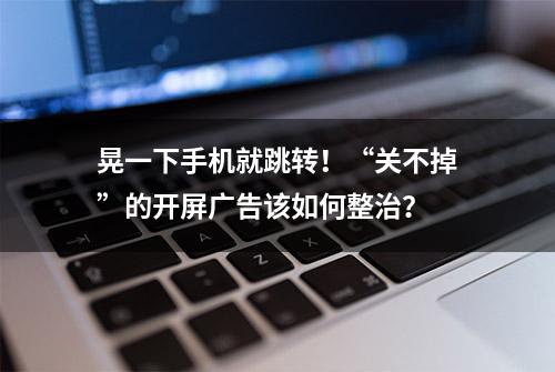 晃一下手机就跳转！“关不掉”的开屏广告该如何整治？