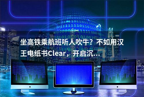 坐高铁乘航班听人吹牛？不如用汉王电纸书Clear，开启沉浸式阅读