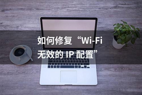 如何修复“Wi-Fi 无效的 IP 配置”