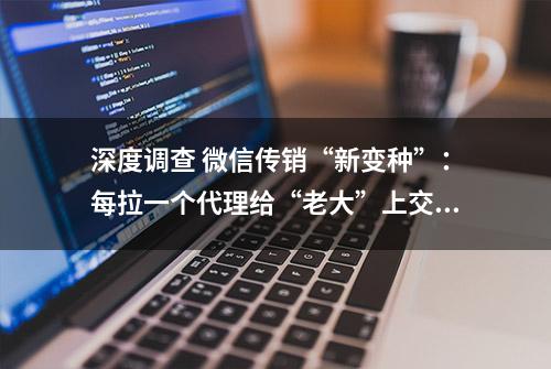 深度调查 微信传销“新变种”：每拉一个代理给“老大”上交30元，受害者多为学生，涉至少5万人