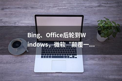 Bing、Office后轮到Windows，微软“颠覆一切”野心已经“昭然若揭”