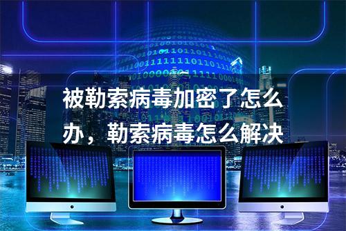 被勒索病毒加密了怎么办，勒索病毒怎么解决