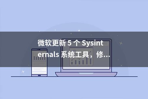 微软更新 5 个 Sysinternals 系统工具，修复故障 / 添加功能