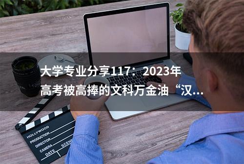 大学专业分享117：2023年高考被高捧的文科万金油“汉语言”专业