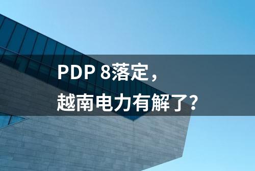 PDP 8落定，越南电力有解了？