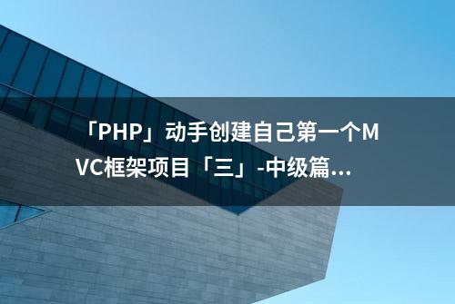 「PHP」动手创建自己第一个MVC框架项目「三」-中级篇(完)