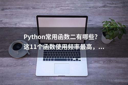 Python常用函数二有哪些？这11个函数使用频率最高，总算搞明白了