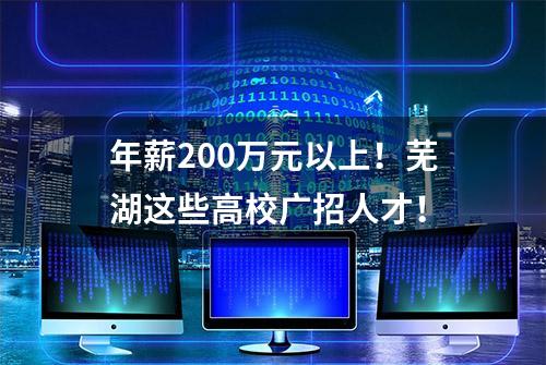 年薪200万元以上！芜湖这些高校广招人才！