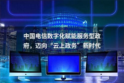 中国电信数字化赋能服务型政府，迈向“云上政务”新时代