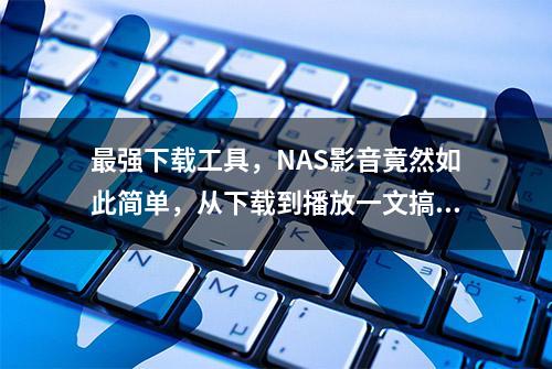 最强下载工具，NAS影音竟然如此简单，从下载到播放一文搞定