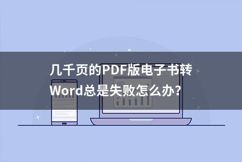 几千页的PDF版电子书转Word总是失败怎么办？