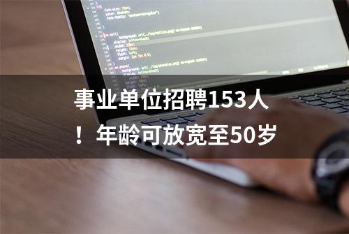 事业单位招聘153人！年龄可放宽至50岁