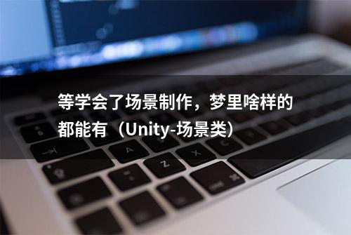 等学会了场景制作，梦里啥样的都能有（Unity-场景类）