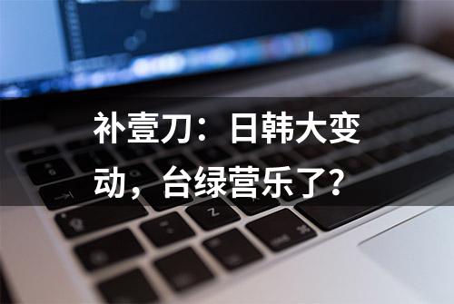 补壹刀：日韩大变动，台绿营乐了？