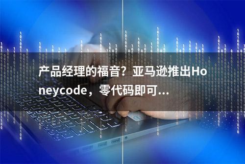 产品经理的福音？亚马逊推出Honeycode，零代码即可开发软件