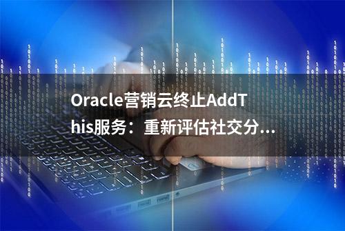 Oracle营销云终止AddThis服务：重新评估社交分享策略的机遇