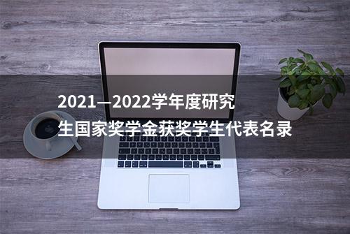 2021—2022学年度研究生国家奖学金获奖学生代表名录