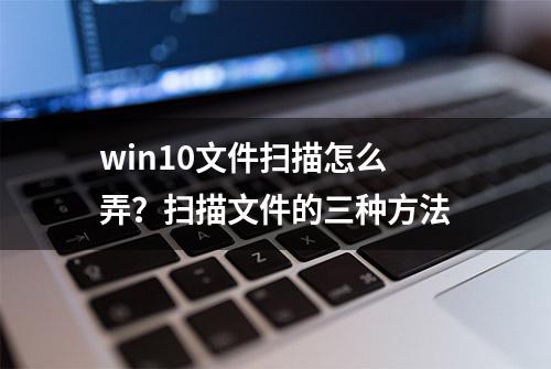 win10文件扫描怎么弄？扫描文件的三种方法