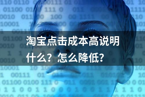 淘宝点击成本高说明什么？怎么降低？