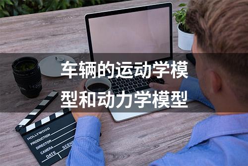 车辆的运动学模型和动力学模型