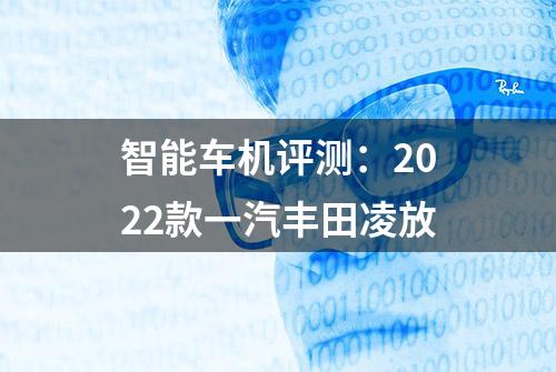 智能车机评测：2022款一汽丰田凌放