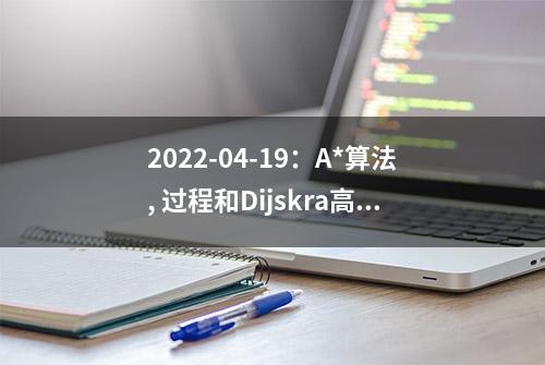 2022-04-19：A*算法, 过程和Dijskra高度相处, 有到终点的预估函数,