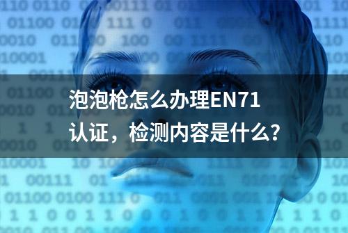 泡泡枪怎么办理EN71认证，检测内容是什么？