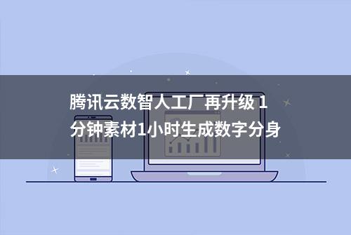 腾讯云数智人工厂再升级 1分钟素材1小时生成数字分身