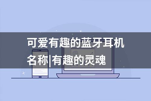 可爱有趣的蓝牙耳机名称|有趣的灵魂