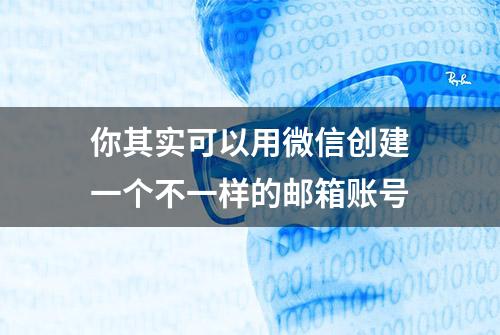 你其实可以用微信创建一个不一样的邮箱账号