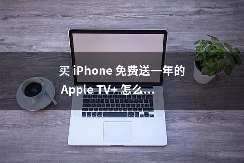 买 iPhone 免费送一年的 Apple TV+ 怎么用？这篇文章告诉你答案