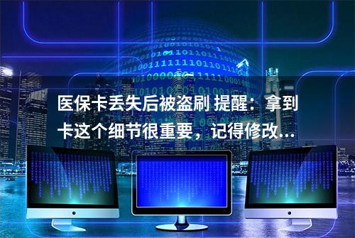 医保卡丢失后被盗刷 提醒：拿到卡这个细节很重要，记得修改初始密码