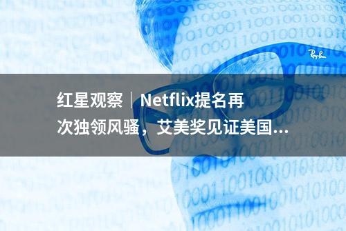 红星观察｜Netflix提名再次独领风骚，艾美奖见证美国电视行业进化史