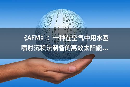 《AFM》：一种在空气中用水基喷射沉积法制备的高效太阳能电池