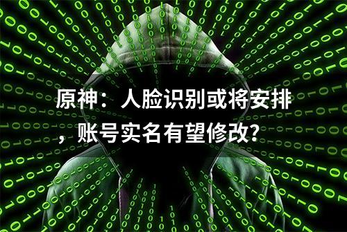 原神：人脸识别或将安排，账号实名有望修改？