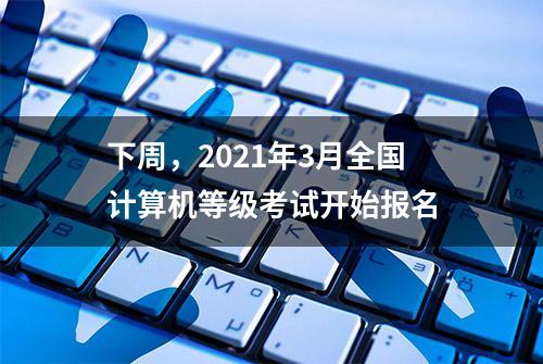 下周，2021年3月全国计算机等级考试开始报名