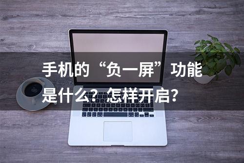 手机的“负一屏”功能是什么？怎样开启？