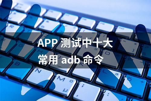 APP 测试中十大常用 adb 命令