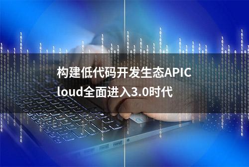 构建低代码开发生态APICloud全面进入3.0时代