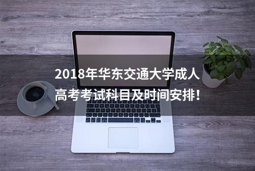 2018年华东交通大学成人高考考试科目及时间安排！