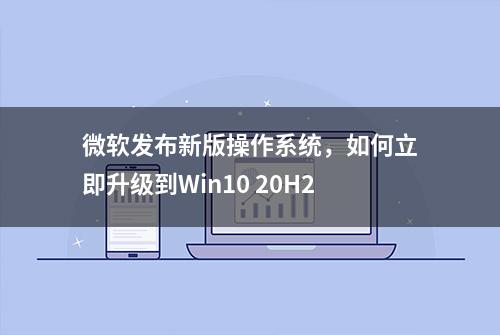 微软发布新版操作系统，如何立即升级到Win10 20H2